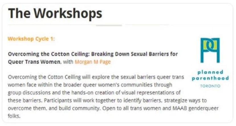 May be an image of text that says 'The Workshops Workshop Cycle 1: Overcoming the Cotton Ceiling: Breaking Down Sexual Barriers for Queer Trans Women. with Morgan M Page Overcoming the Cotton Ceiling will explore the sexual barriers queer trans women face within the broader queer women's communities through group discussions and the hands-on creation of visual representations of these barriers. Participants will work together to identify barriers. strategize ways to overcome them. and build community. Open to all trans women and MAAB genderqueer folks. 円 planned parenthood TORONTO'