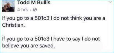 Todd M Bullis: If you go to a 501c3 I do not think you are a Christian. If you go to a 501c3 I have to say I do not believe you are saved.
