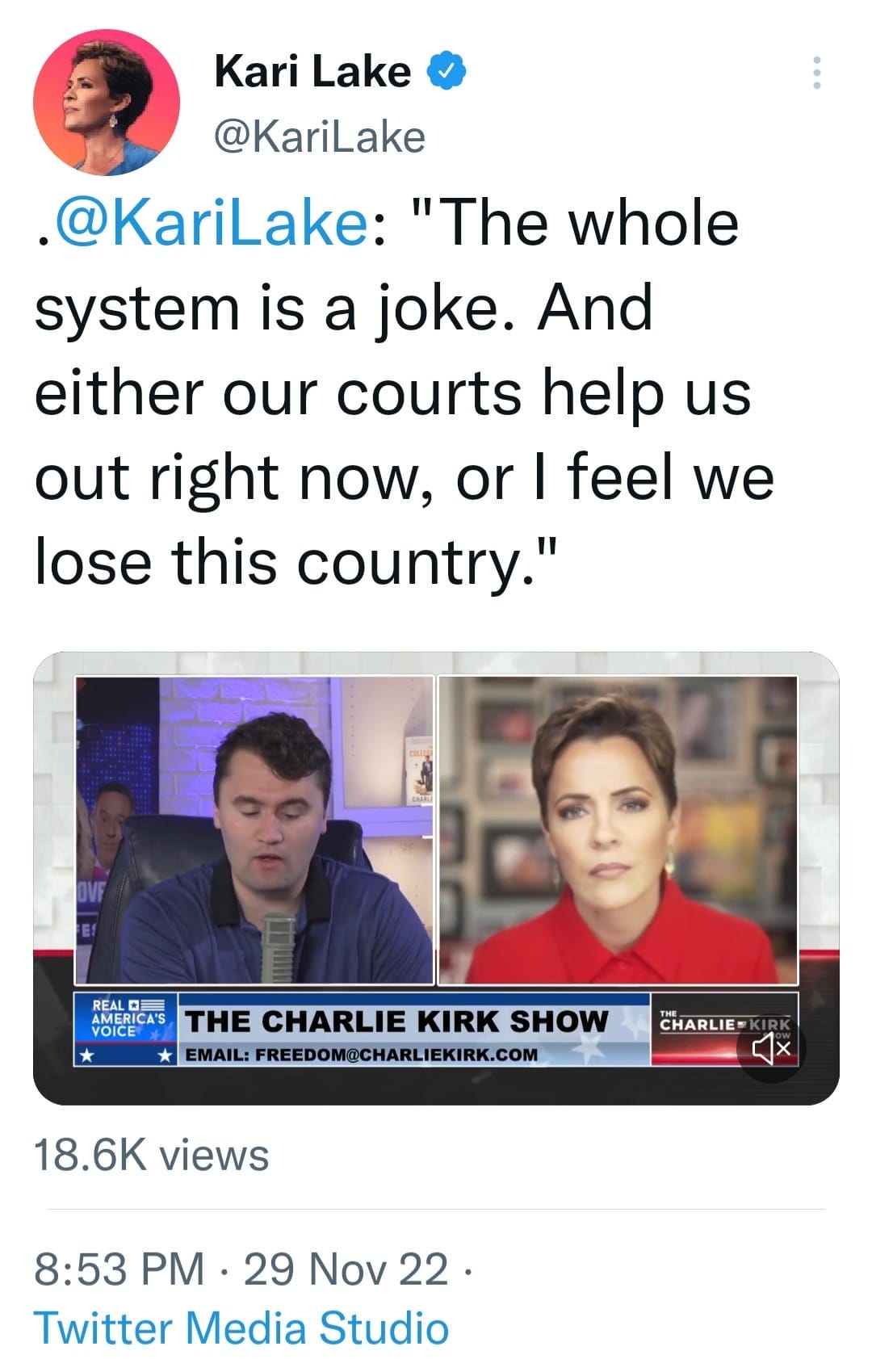 May be an image of 3 people and text that says 'Kari Lake @KariLake @KariLake: "The whole system is a joke. And either our courts help us out right now, or I feel we lose this country." AMERICA'S THE CHARLIE KIRK SHOW EMAIL: FREEDOM@CHARLIEKIRK.COM CHARLIE 18.6K 18. views 8:53 PM 29 Nov 22 Twitter Media Studio'