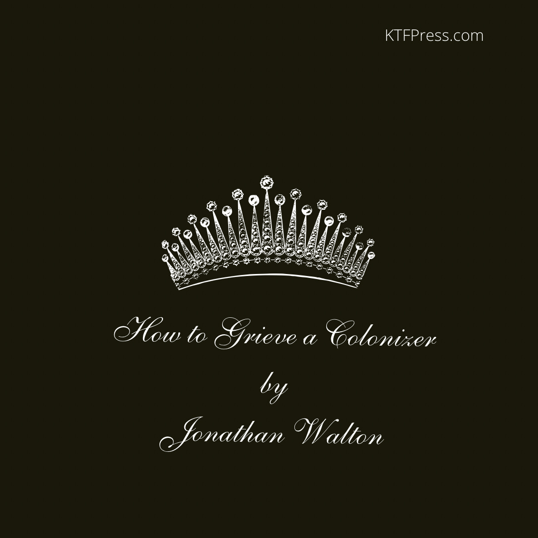 White sketch of a bejeweled crown on a black background with the text, “How to Grieve a Colonizer by Jonathan Walton,” written under it in white letters. “KTFPress.com” is written in smaller white letters in the upper right-hand corner.