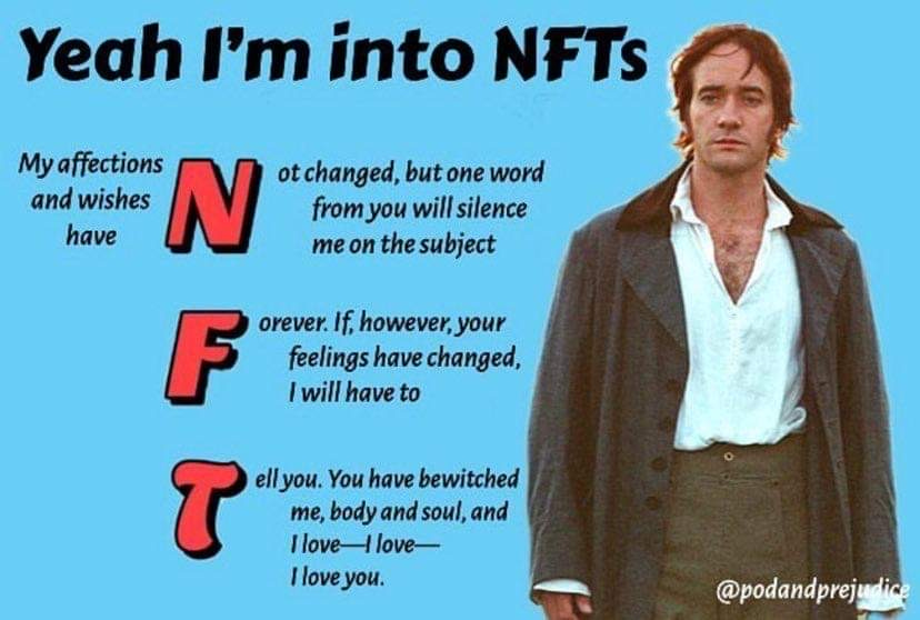 Meme with blue background and image of Matthew Macfadyen as Darcy from Pride and Prejudice (2005) in his open jacket and shirt. The text reads “Yeah I’m into NFTs. My affections and wishes have [N]ot changed, but one word from you will silence me on the subject [F]orever. If, however, your feelings have changed, I will have to [T]ell you. You have bewitched me, body and soul, and I love–I love–I love you.