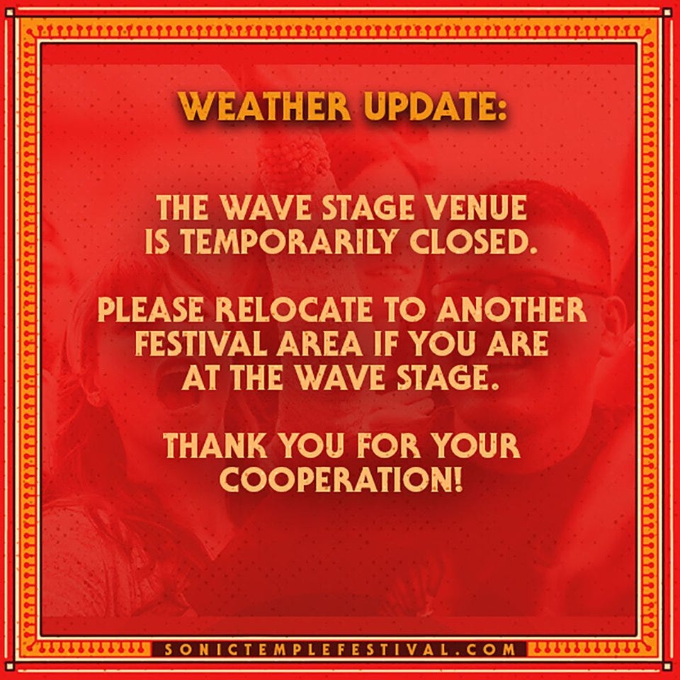 Image may contain: text that says '1T TETT WEATHER UPDATE: THE WAVE STAGE VENUE IS TEMPORARILY CLOSED. PLEASE RELOCATE TO ANOTHER FESTIVAL AREA IF YOU ARE AT THE WAVE STAGE. THANK YOU FOR YOUR COOPERATION! SONICTEMPLEFESTIVAL.COM'