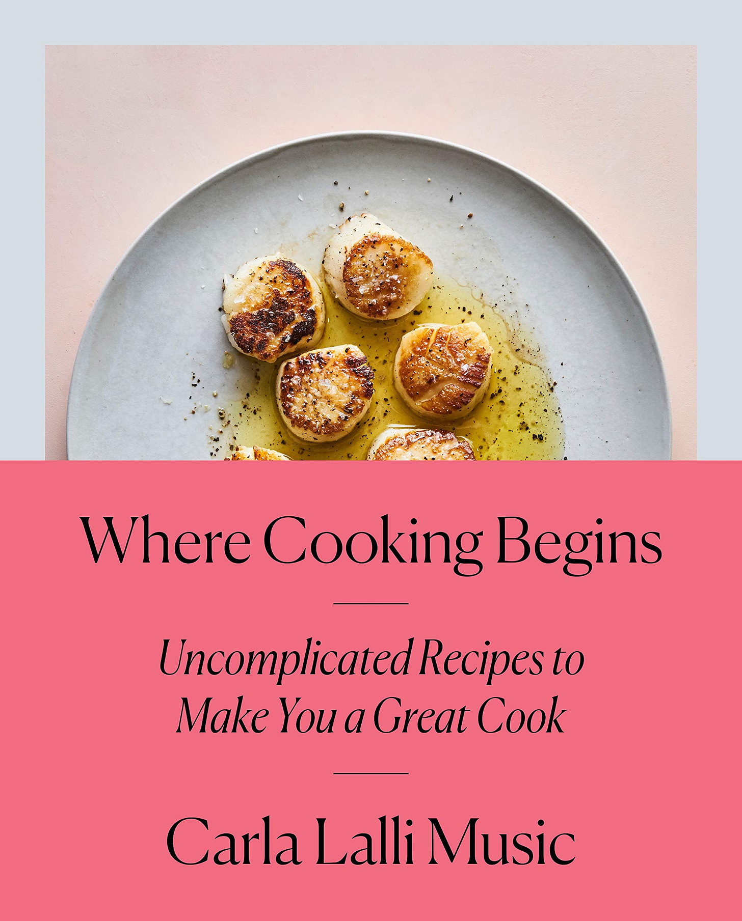 Where Cooking Begins: Uncomplicated Recipes to Make You a Great Cook:  Amazon.co.uk: Carla Lalli Music: 9780525573340: Books