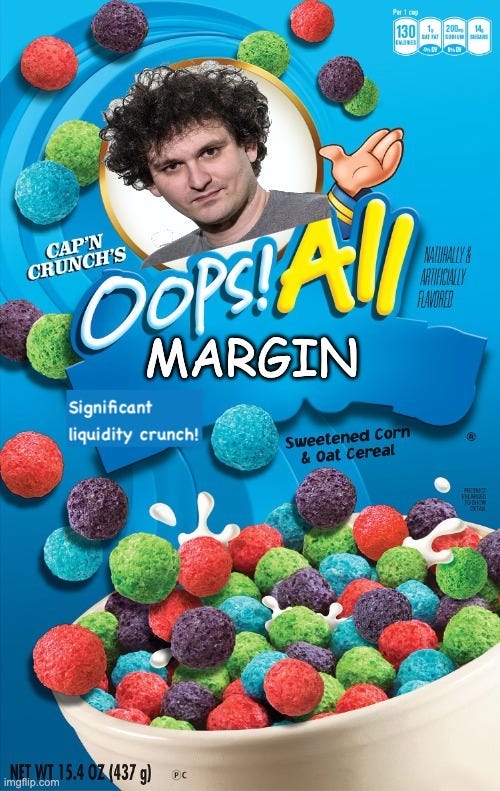 Mocked-up Cap’n Crunch cereal box where the Cap’n is SBF and the cereal is “Oops! All Margin,” with “significant liquidity crunch!” Mocked-up Cap’n Crunch cereal box where the Cap’n is SBF and the cereal is “Oops! All Margin,” with “significant liquidity crunch!”