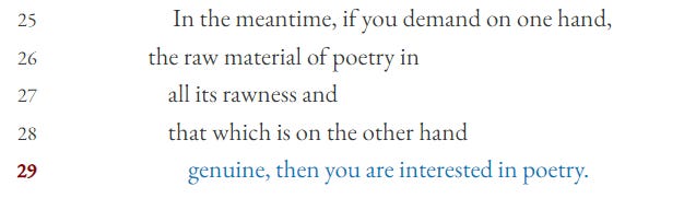 In the meantime, if you demand on one hand,    the raw material of poetry in         all its rawness and         that which is on the other hand            genuine, then you are interested in poetry.