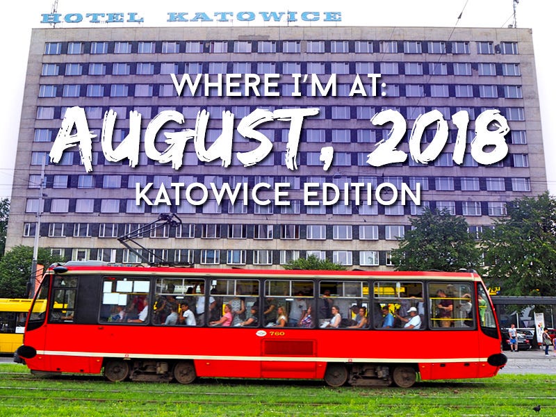 Where I’m At: August, 2018 – Katowice edition