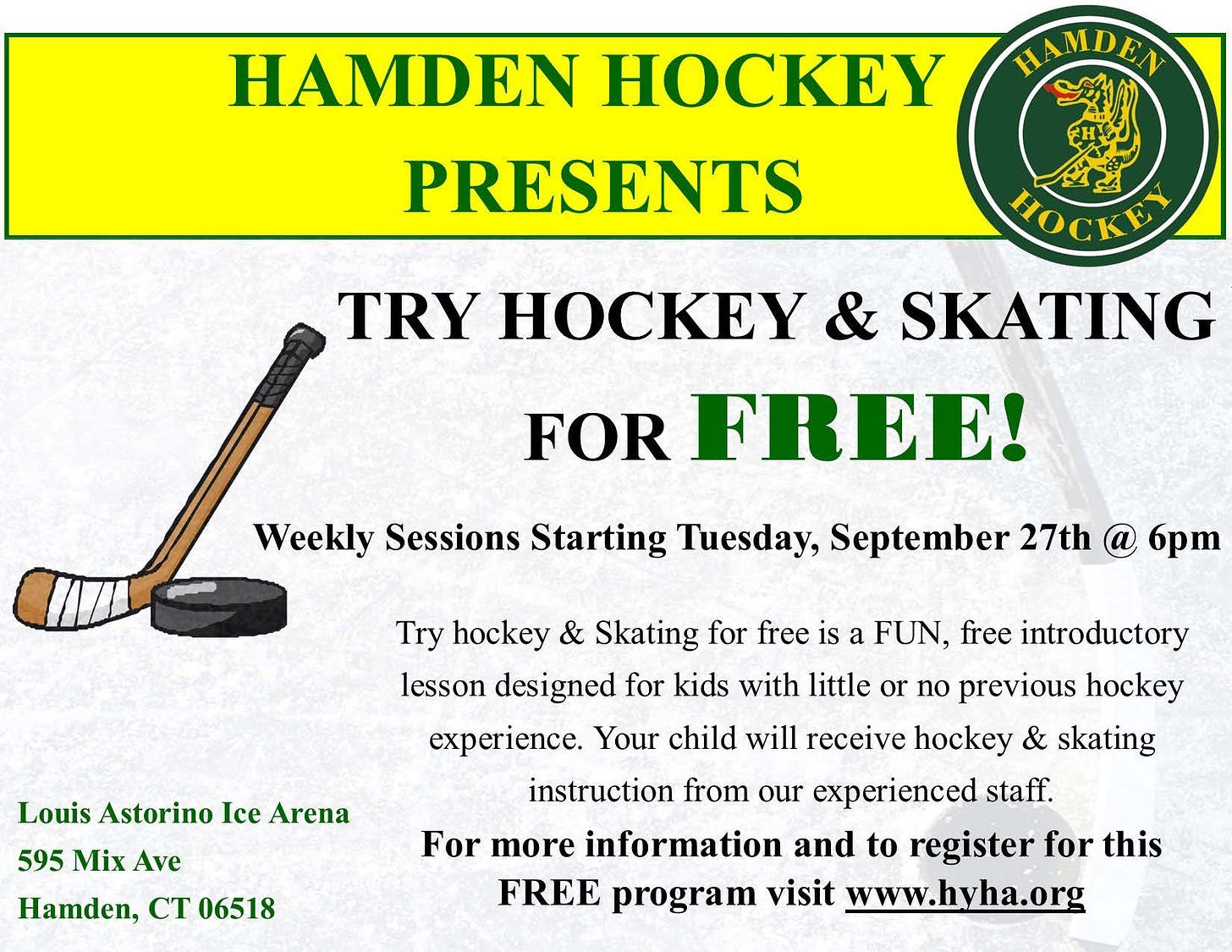 May be an image of text that says 'HAMDEN HOCKEY PRESENTS HAMDEN HOCKEY TRY HOCKEY & SKATING FOR FREE! Weekly Sessions Starting Tuesday, September 27th 6pm Louis Astorino Ice Arena Try hockey & Skating for free is a FUN, free introductory lesson designed for kids with little or no previous hockey experience. Your child will receive hockey & skating instruction from our experienced staff. For more information and to register for this FREE program visit www.hyha.org 595 Mix Ave Hamden, CT 06518'