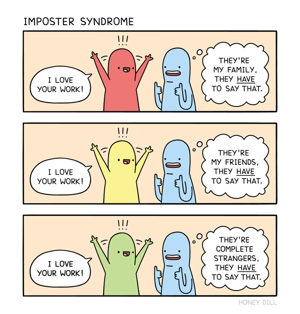 r/comics - IMPOSTER SYNDROME I LOVE YOUR WORK! THEY'RE MY FAMILY, THEY HAVE TO SAY THAT. I LOVE YOUR WORK! THEY'RE MY FRIENDS, THEY HAVE TO SAY THAT. I LOVE YOUR WORK! THEY'RE COMPLETE STRANGERS, THEY HAVE TO SAY THAT. HONEY DILL