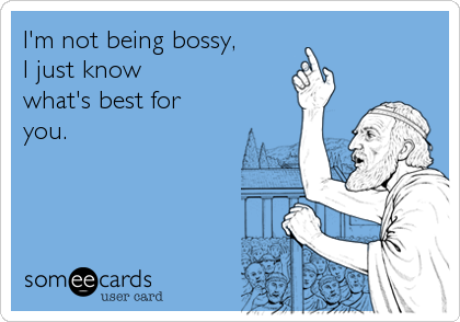I&#39;m not being bossy, I just know what&#39;s best for you. | News Ecard