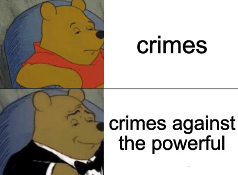 fancy pooh meme, with tired looking pooh bear labeled as "crimes" and pooh in a tux with a sneer labeled as "crimes against the powerful"