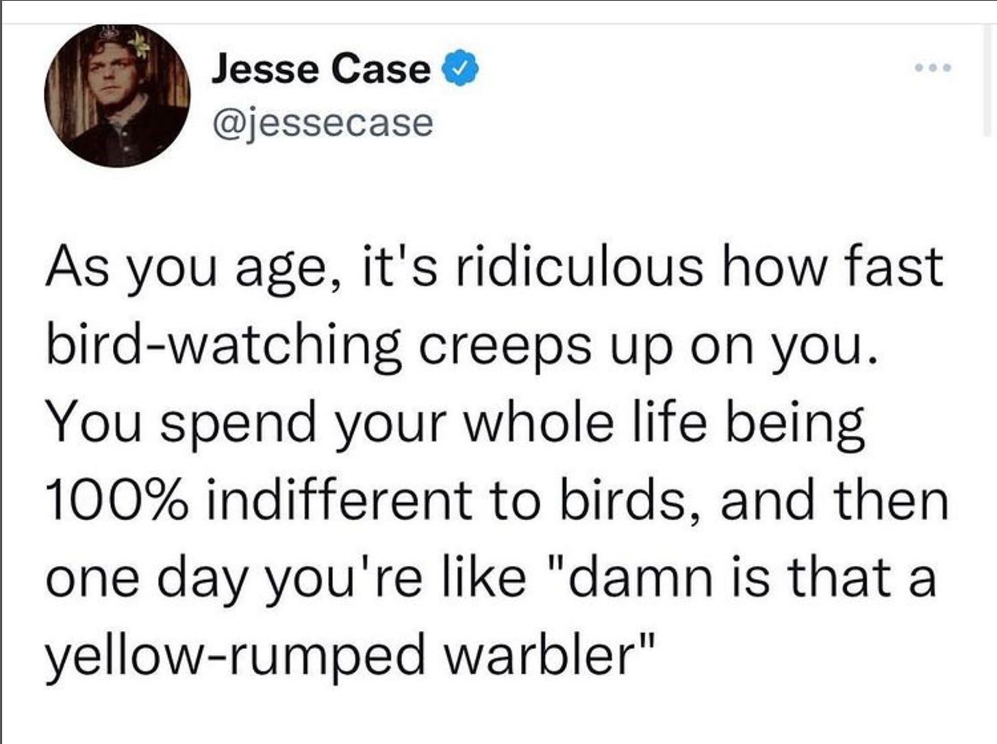a tweet from @jessecase which reads "As you age, it's ridiculous how fast bird-watching creeps up on you. You spend your whole life being 100% indifferent to birds, and then one day you're like "damn is that a yellow-rumped warbler"