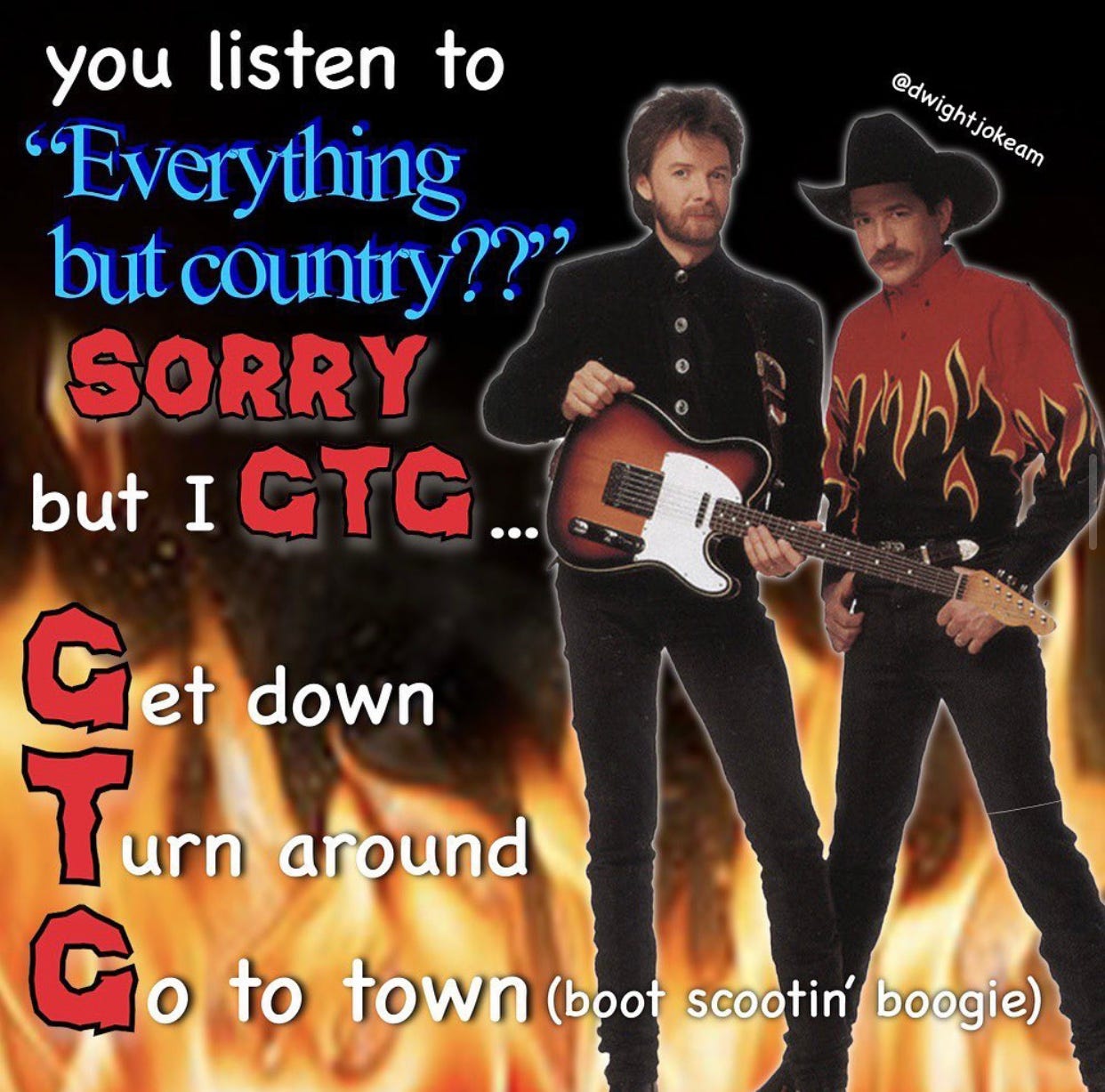 Meme from dwightjokeam that says "You listen to everything but country?" Sorry but I GTG - Get Down, Turn Around, Go to Town (boot scootin boogie)""