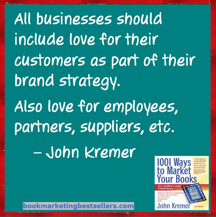 Book Marketing Tip: All businesses should include love for their customers as part of their brand strategy. Also love for employees, partners, suppliers, etc. — John Kremer