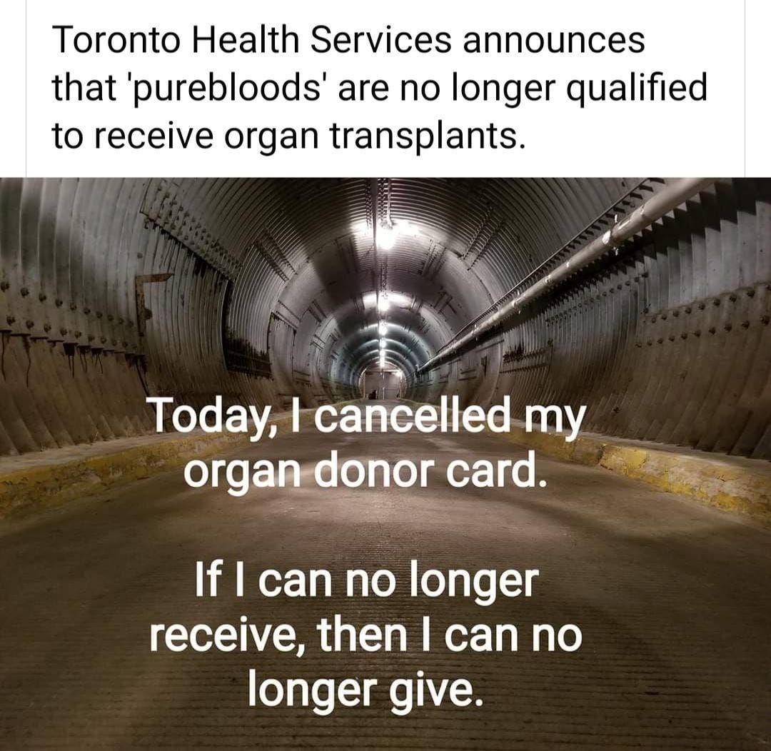 Toronto Health Services announces that 'purebloods' are no longer allowed to receive organ transplants. Today, I cancelled my organ donor card. If I can no longer receive, then I can no longer give.