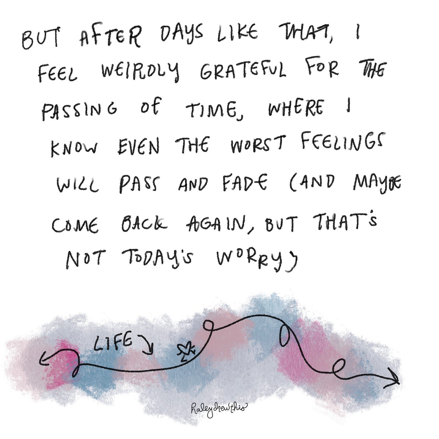 but after days like that, I feel weirdly grateful for the passing of time, where I know even the worst feelings will pass and fade