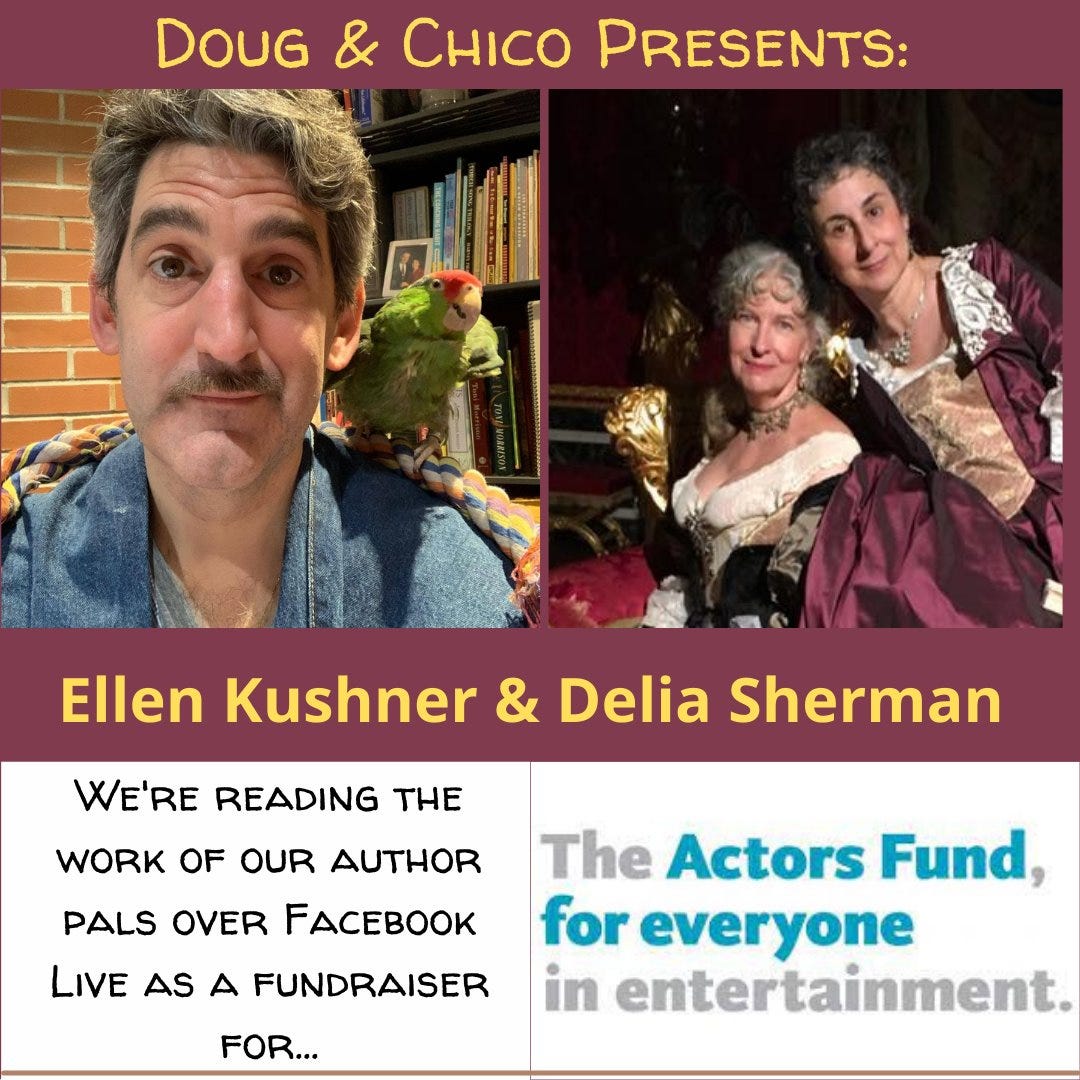 May be an image of Doug Shapiro, Delia Sherman and Nancy Berube and text that says 'DOUG & CHICO PRESENTS: Ellen Kushner & Delia Sherman WE'RE READING THE WORK OF OUR AUTHOR PALS OVER FACEBOOK LIVE AS FUNDRAISER FOR... FOR... The Actors Fund, for everyone in entertainment.'