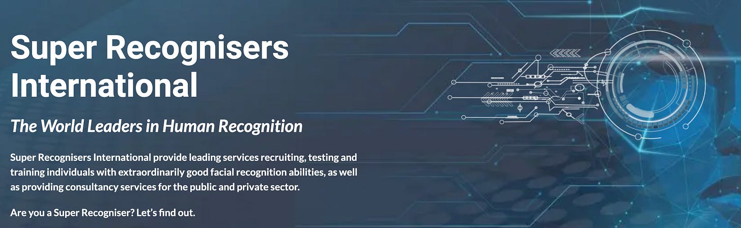 "Super Recognisers International provide leading services recruiting, testing and training individuals with extraordinarily good facial recognition abilities, as well as providing consultancy services for the public and private sector."