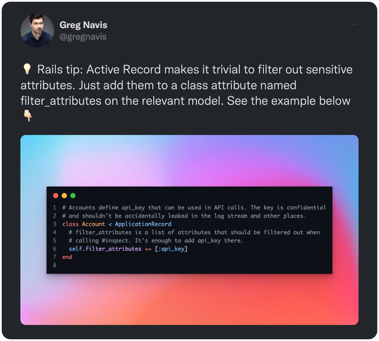  Rails tip: Active Record makes it trivial to filter out sensitive attributes. Just add them to a class attribute named filter_attributes on the relevant model. See the example below 👇🏻