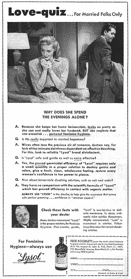 1940s ad for Lysol entitled, "Love Quiz: For Married Folks Only." Photo at the top has a young wife fretting while her husband leaves. The Quiz asks "Why does she spend her evenings alone?" The quiz goes onto say that she is unhygienic and her genitals smell bad.