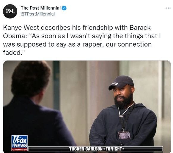 May be an image of 2 people, beard and text that says 'PM. The Post Millennial @TPostMillennial ·* Kanye West describes his friendship with Barack Obama: 'As soon as I wasn't saying the things that I was supposed to say as a rapper, our connection faded." FOX FOX NEWS channel TUCKER CARLSON TONIGHT*'