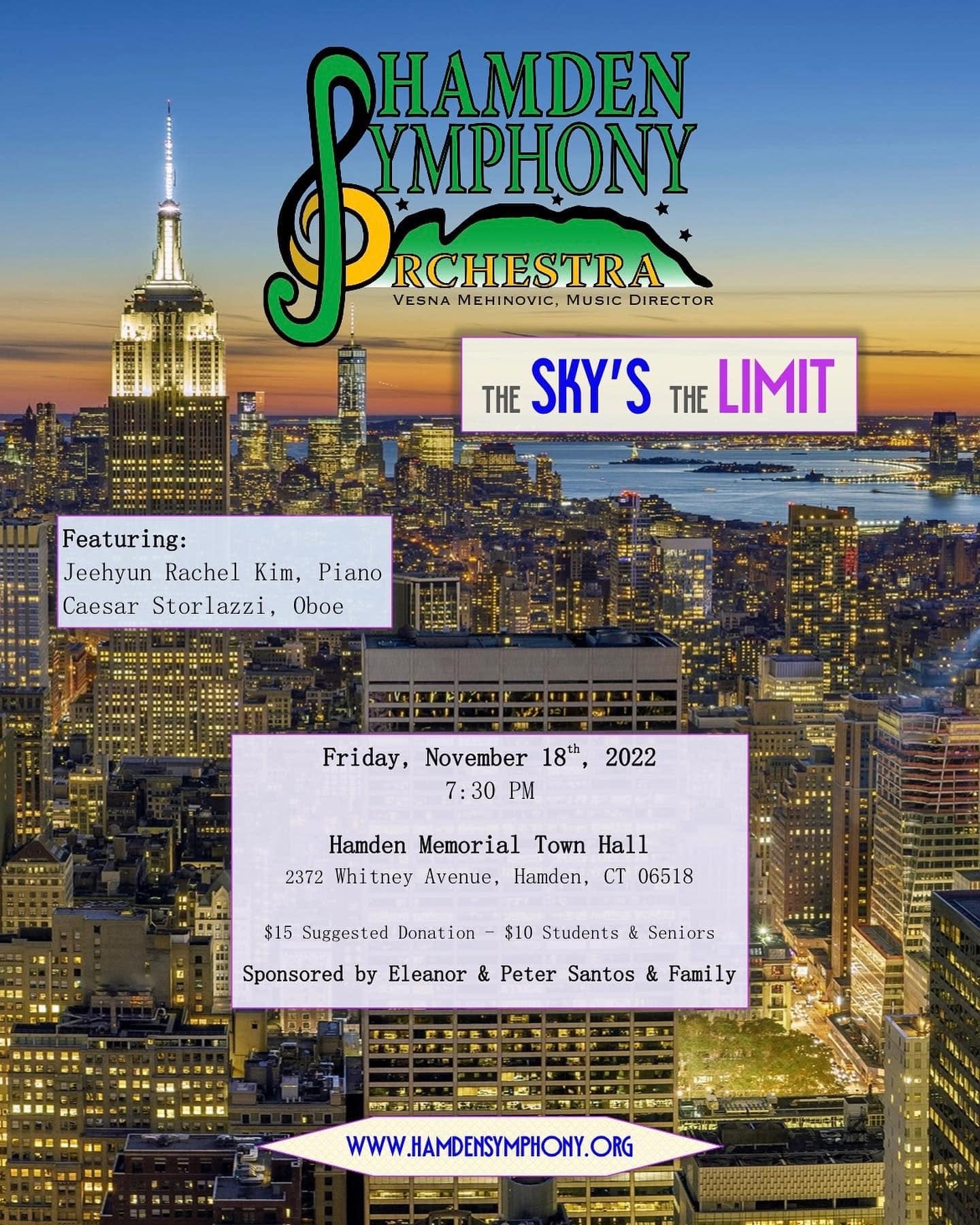 May be an image of text that says 'HAMDEN YMPHONY RCHESTRA VESNA MEHINOVIC, MUSIC DIRECTOR THE SKY'S THE LIMIT Featuring: Jeehyun Rachel Kim, Piano Caesar Storlazzi, Oboe Friday, November 18th 2022 7:30 PM Hamden Memorial Town Hall 2372 Whitney Avenue, Hamden, CT 06518 $15 Suggested Donation $10 Students & Seniors Sponsored by Eleanor & Peter Santos & Family ×1ト WWW.HAMDENSYMPHONY.ORG'