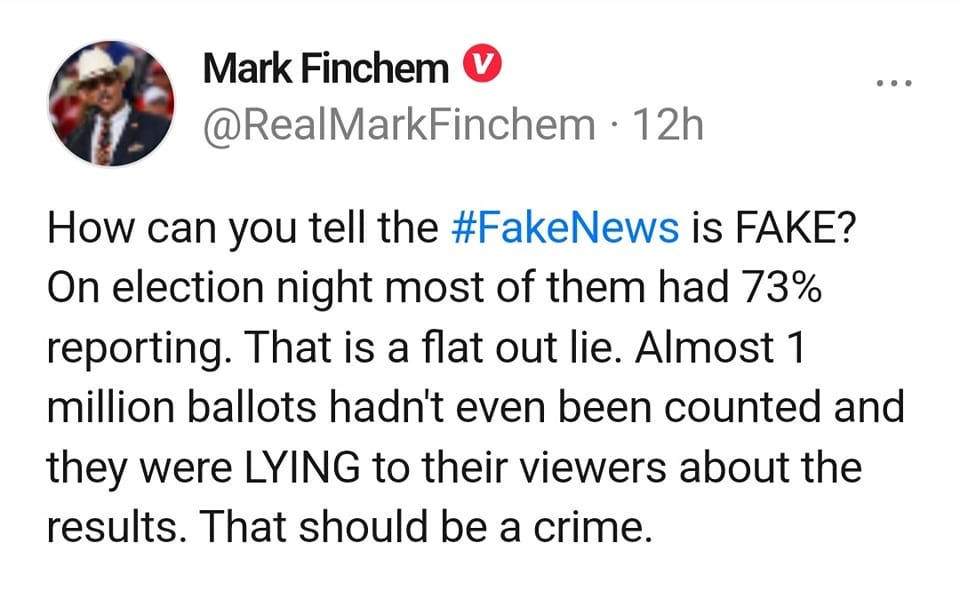 May be an image of text that says 'Mark Finchem @RealMarkFinchem 12h How can you tell the #FakeNews is FAKE? On election night most of them had 73% reporting. That is a flat out lie. Almost 1 million ballots hadn't even been counted and they were LYING to their viewers about the results. That should be a crime.'