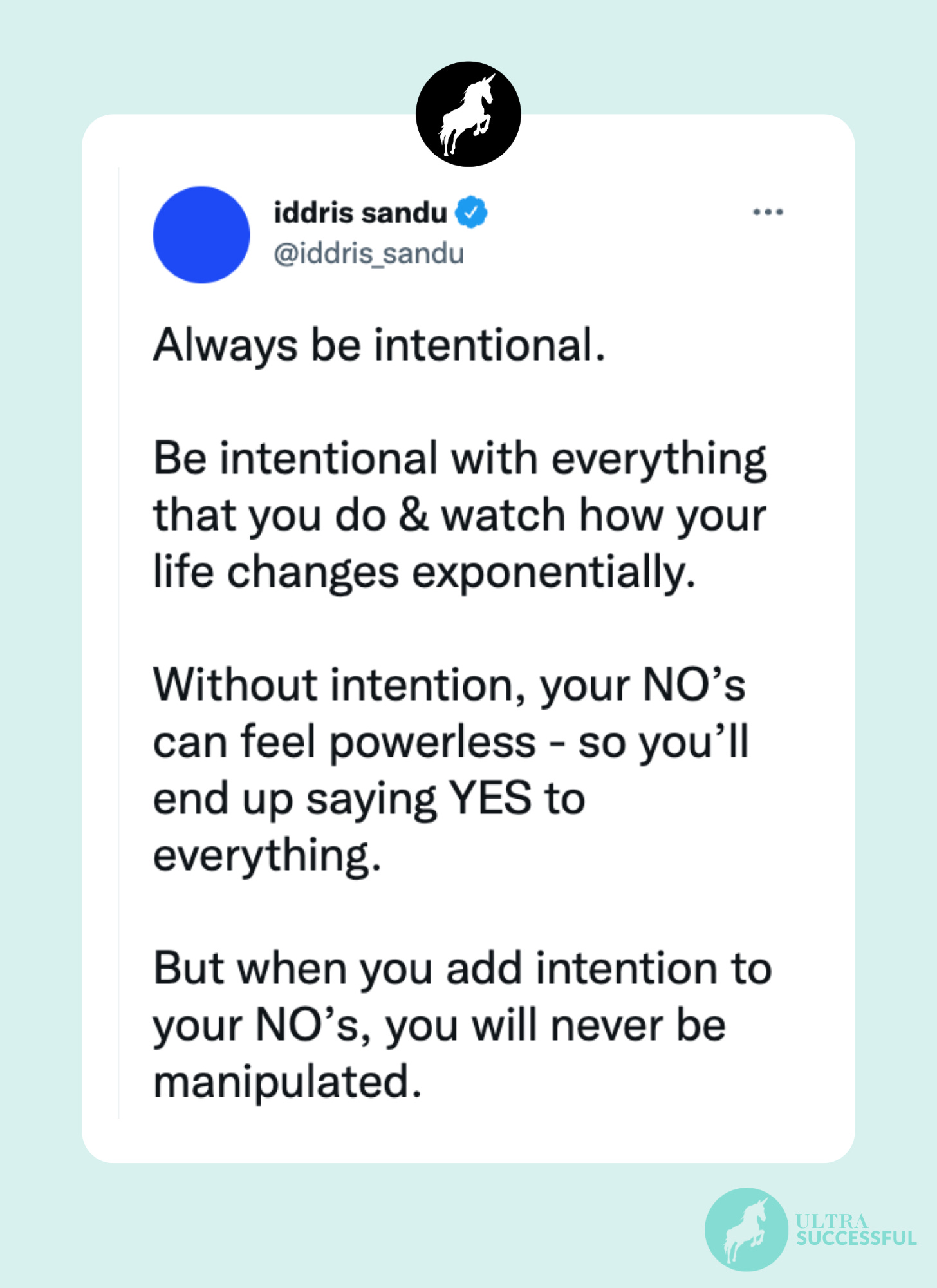 @iddris_sandu: Always be intentional.  Be intentional with everything that you do & watch how your life changes exponentially.  Without intention, your NO’s can feel powerless - so you’ll end up saying YES to everything.  But when you add intention to your NO’s, you will never be manipulated.