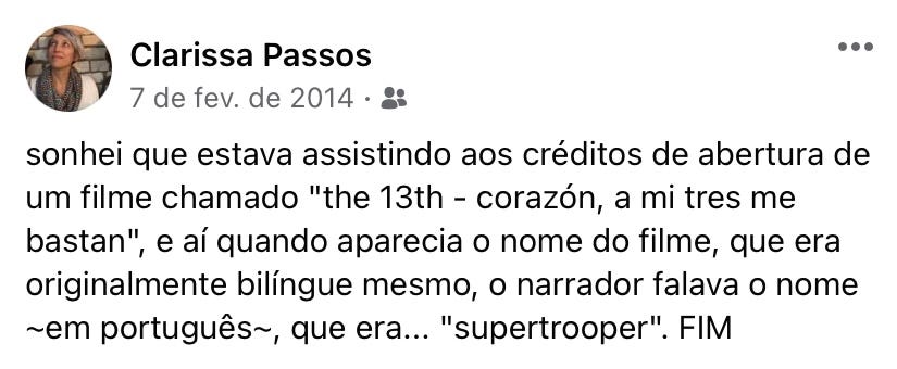 post do meu facebook de 7 de fevereiro de 2014 escrito: "sonhei que estava assistindo aos créditos de abertura de um filme chamado the 13th -- corazón, a mi tres me bastan, e aí quando aparecia o nome do filme, que era originalmente bilíngue mesmo, o narrador falava o nome "em português", que era... SUPERTROOPER. fim.