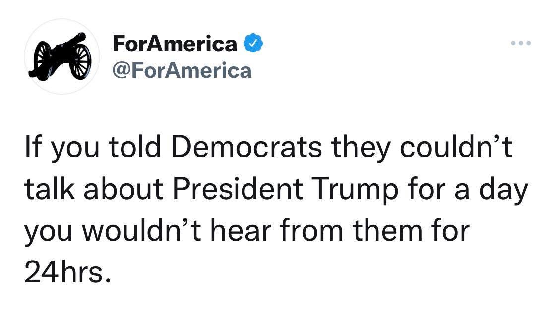 May be a Twitter screenshot of one or more people and text that says 'ForAmerica @ForAmerica If you told Democrats they couldn't talk about President Trump for a day you wouldn't hear from them for 24hrs.'
