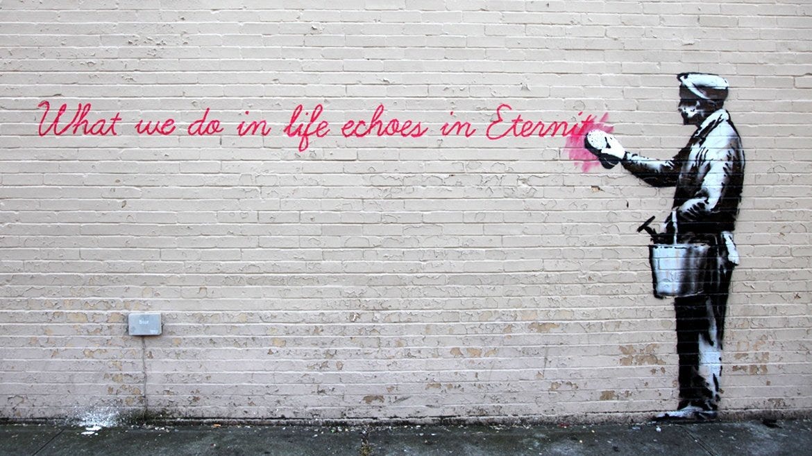 What we do in life echoes in Eternity - Banksy 