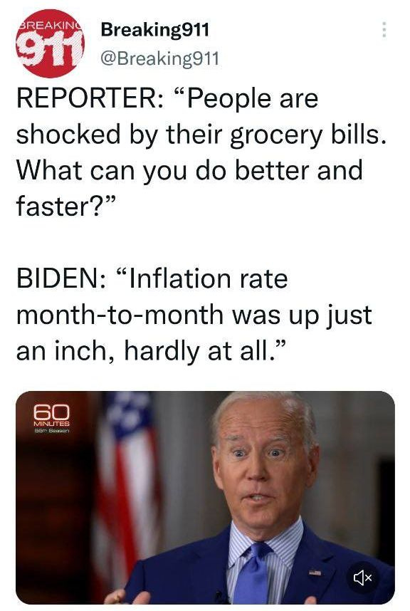 May be an image of 1 person and text that says 'BREAKING Breaking911 91 @Breaking911 REPORTER: "People are shocked by their grocery bills. What can you do better and faster?" BIDEN: "Inflation rate month-to-month was up just an inch, hardly at all." MINUTES'