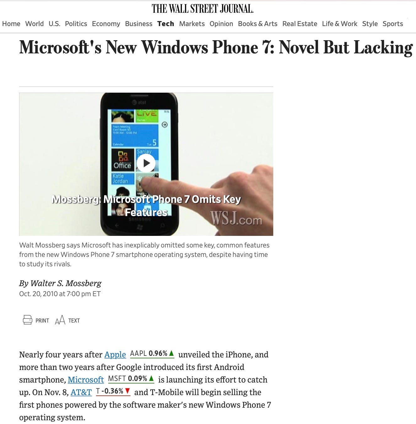 Microsoft's New Windows Phone %: Novel But Lacking LIVE Sanay D Office Katie Jordan Mossberg: Microsoft Phone 7 Omits Key @Feattre WSJ.com Walt Mossberg says Microsoft has inexplicably omitted some key, common features from the new Windows Phone 7 smartphone operating system, despite having time to study its rivals. By Walter S. Mossberg Oct. 20, 2010 at 7:00 pm ET PRINT AA TEXT Nearly four years after Apple AAPL 0.96% A unveiled the iPhone, and more than two years after Google introduced its first Android smartphone, Microsoft MSFT 0.09% A is launching its effort to catch up. On Nov. 8, AT&T I-0.36% Y and T-Mobile will begin selling the first phones powered by the software maker's new Windows Phone 7 operating system.