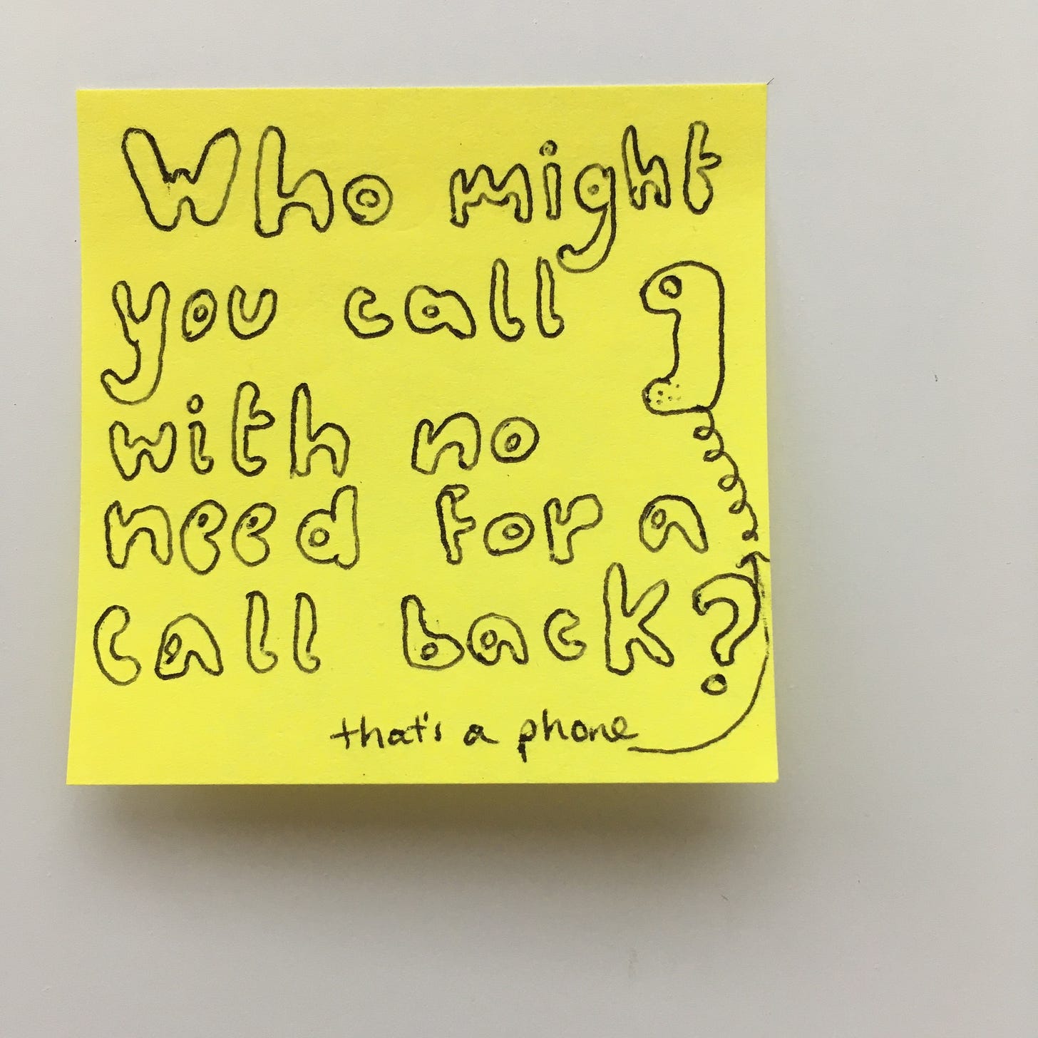 yellow square sticky note afixed to white background that reads, in handwritten bubble letters: "Who might you call with no need for a call back?" a phone is drawn on and then a line with an arrow to it with the words: "that's a phone" written