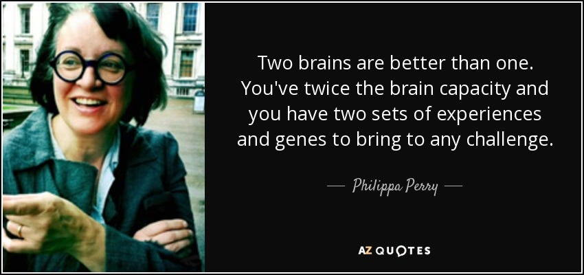 Philippa Perry quote: Two brains are better than one. You've twice the ...