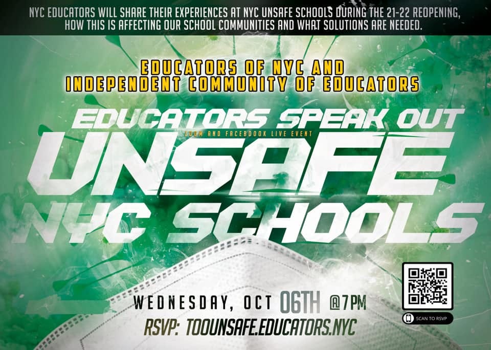 May be an image of text that says 'NYC EDUCATORS WILL SHARE THEIR EXPERIENCES AT NYC UNSAFE SCHOOLS DURING THE 21-22 REOPENING, HOW THIS IS AFFECTING OUR SCHOOL COMMUNITIES AND WHAT SOLUTIONS ARE NEEDED. EDUCATORS OF NYC AND INDEPENDENT COMMUNITY OF EDUCATORS EDUCATORS SPEAK UNSAFE EVENT OUT UTR FACEBOOOK LIVE NYC HOOLS WEDNESDAY, OCT 06TH @7PM RSVP: TOOUNSAFE.EDUCATORS.NYC'