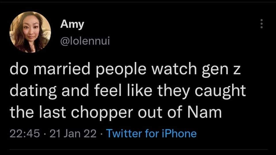 Amy @lolennui do married people watch gen z dating and feel like they caught the last chopper out of Nam 22:45 · 21 Jan 22 · Twitter for iPhone 