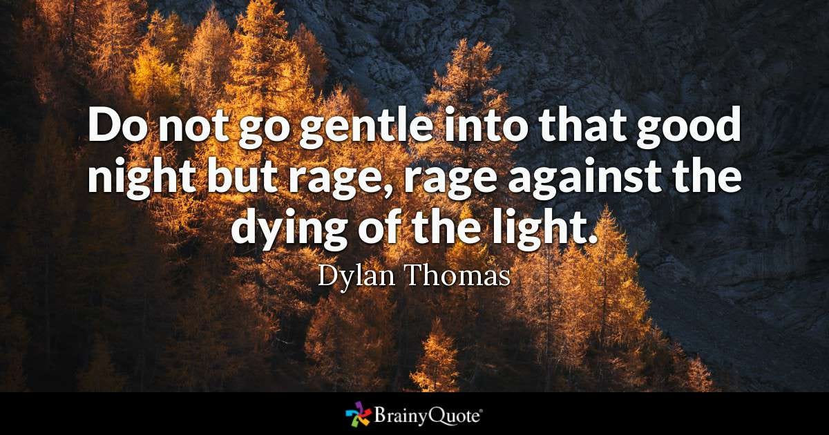 Do not go gentle into that good night but rage, rage against the dying of the light. - Dylan Thomas