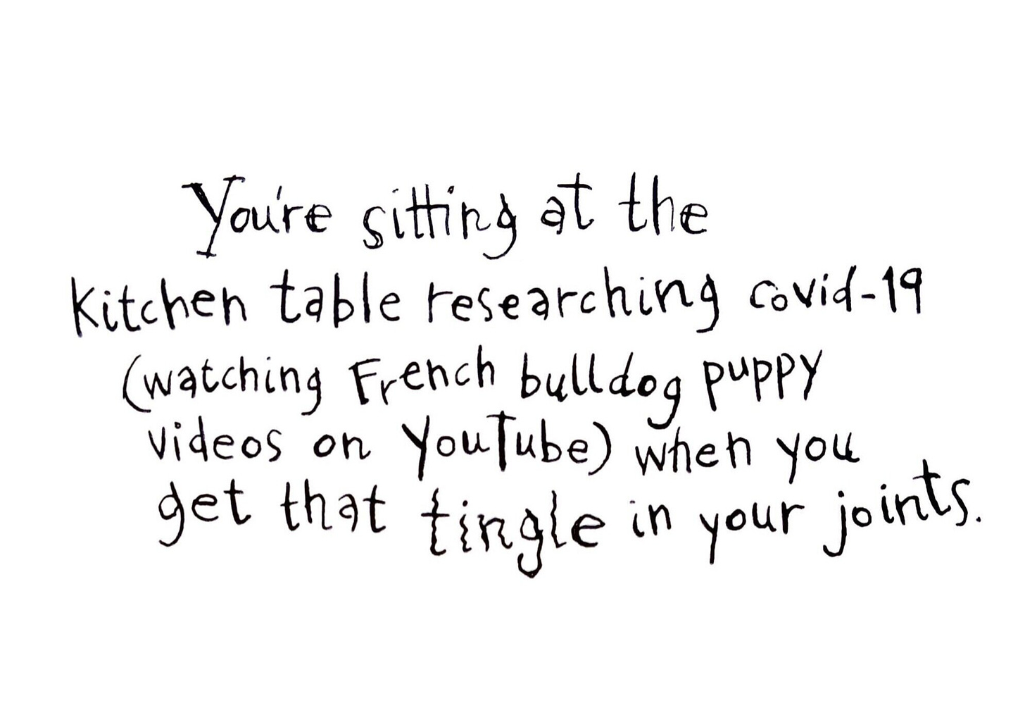 You're sitting at the kitchen table researching covid-19 (watching French Bulldog Puppy videos on Youtube) when you get that tingle in your joints