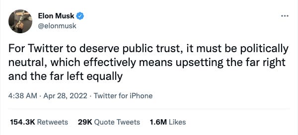 “For Twitter to deserve public trust, it must be politically neutral, which effectively means upsetting the far right and the far left equally,” he tweeted on April 28.