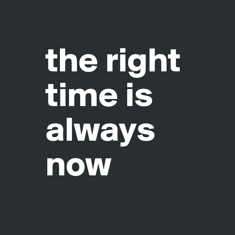 the right time is always now - Post by brody on Boldomatic