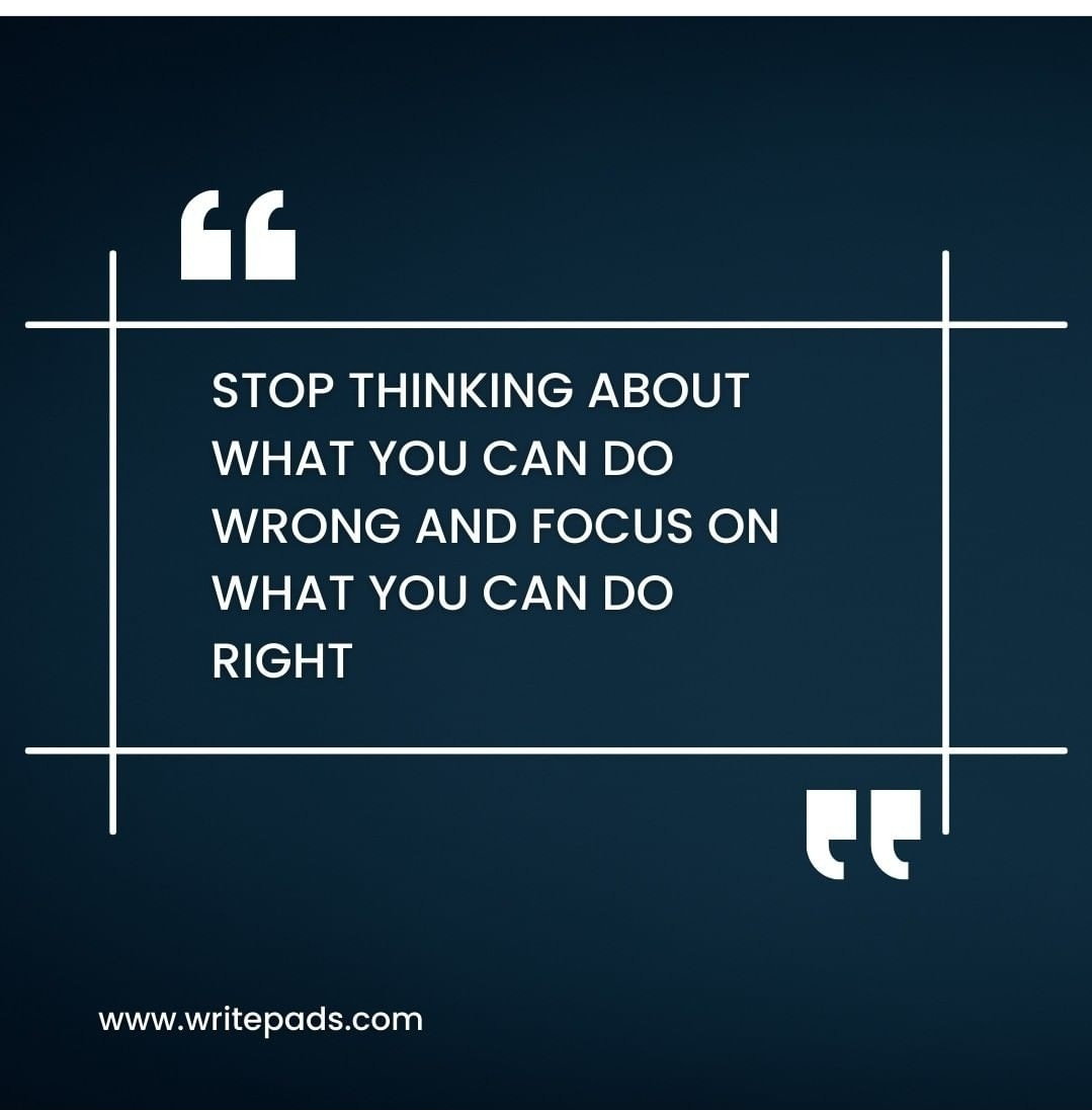 Quote: Stop thinking about what you can do wrong and focus on what you can do right" 