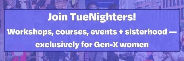 Join TueNighters! Workshops, courses, events + sisterhood -- exclusively for Gen-X women