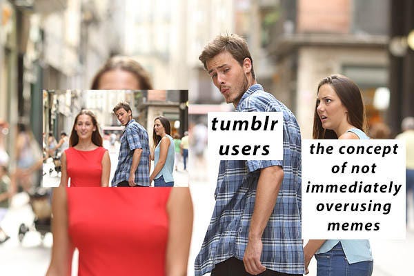 Probably applies to more then just tumblr | Distracted Boyfriend | Know  Your Meme