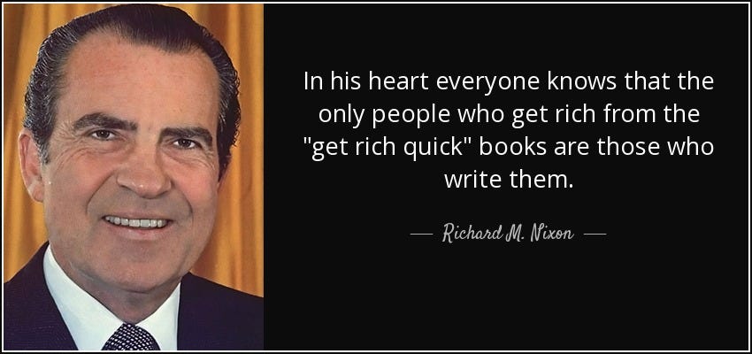 "In his heart, everyone knows that the only people who get rich from the "get rich quick" books are those who write them." - Richard M. Nixon