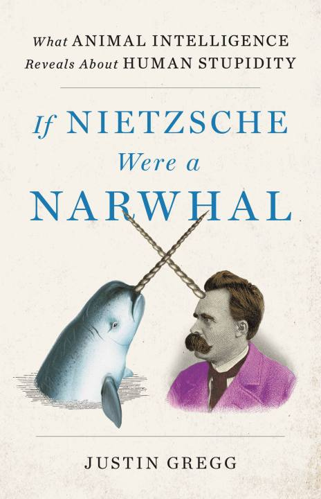 If Nietzsche Were a Narwhal by Justin Gregg | Little, Brown and Company