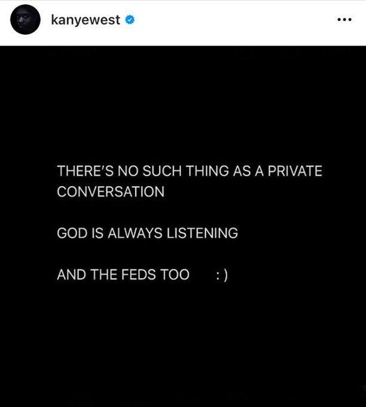 May be an image of text that says 'kanyewest THERE'S NO SUCH THING AS A PRIVATE CONVERSATION GOD IS ALWAYS LISTENING AND THE FEDS TOO :)'