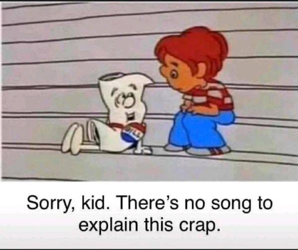 May be an image of text that says 'Sorry, kid. There's no song to explain this crap.'