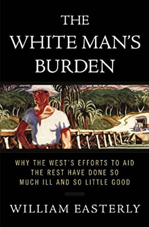 The White Man&#39;s Burden: Why the West&#39;s Efforts to Aid the Rest Have Done So  Much Ill and So Little Good - Kindle edition by Easterly, William Russell.  Politics &amp; Social Sciences