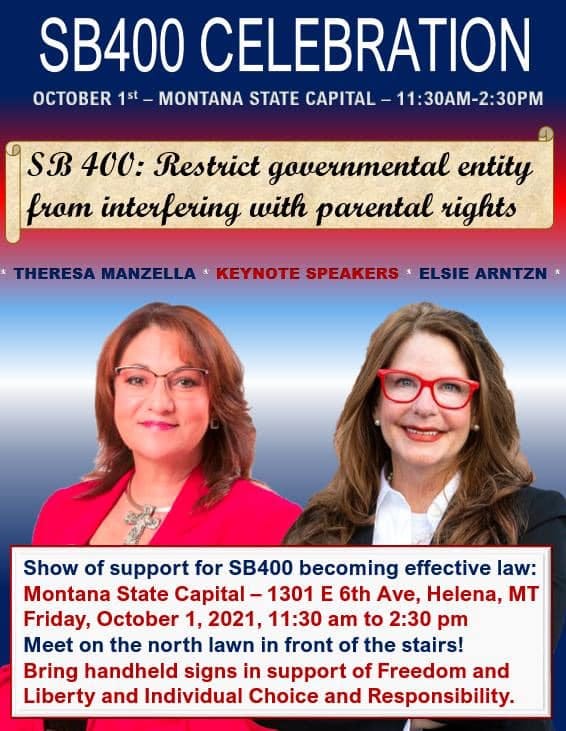 May be an image of 2 people, including Theresa Manzella and text that says 'SB400 CELEBRATION OCTOBER 1st -MONTANA STATE CAPITAL 11:30AM-2:30PM SB 400: Restrict governmental entity from interfering with parental rights THERESAMANELL ΚΕΥΝΟΤΕ SPEAKERS ARNTZN Show of support for SB400 becoming effective law: Montana State Capital 1301 E 6th Ave, Helena, MT Friday, October 1, 2021, 11:30 am to 2:30 pm Meet on the north lawn in front of the stairs! Bring handheld signs in support of Freedom and Liberty and Individual Choice and Responsibility.'