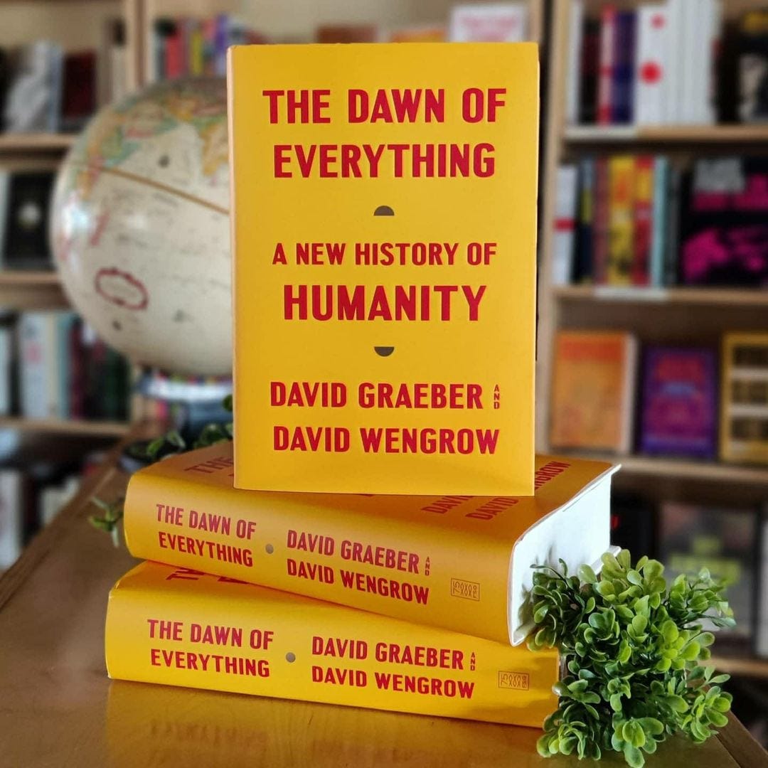 May be an image of book and text that says "THE DAWN OF EVERYTHING A NEW HISTORY OF HUMANITY DAVID GRAEBER DAVID WENGROW THE DAWN EVERYTHING OF DAVID GRAEBER DAVID WENGROW 29898 THE DAWN OF EVERYTHING DAVID GRAEBER DAVID WENGROW"